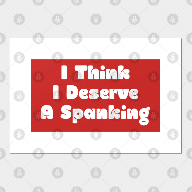 I Think I Deserve A Spanking Spanking Posters And Art Prints